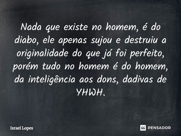 ⁠Nada que existe no homem, é do diabo, ele apenas sujou e destruiu a originalidade do que já foi perfeito, porém tudo no homem é do homem, da inteligência aos d... Frase de Israel Lopes.