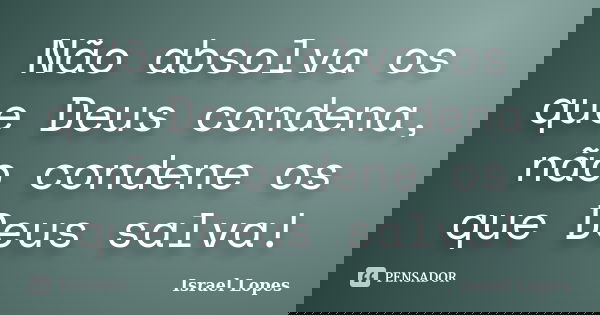 Não absolva os que Deus condena, não condene os que Deus salva!... Frase de Israel Lopes.