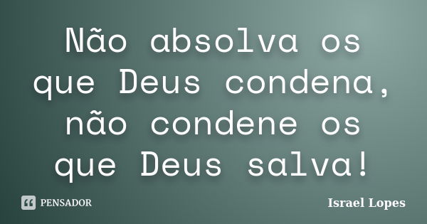 Não absolva os que Deus condena, não condene os que Deus salva!... Frase de Israel Lopes.