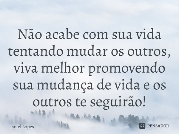 ⁠Não acabe com sua vida tentando mudar os outros, viva melhor promovendo sua mudança de vida e os outros te seguirão!... Frase de Israel Lopes.