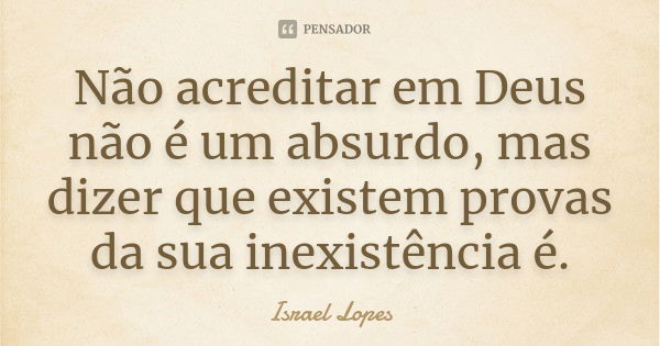 Não acreditar em Deus não é um absurdo, mas dizer que existem provas da sua inexistência é.... Frase de Israel Lopes.