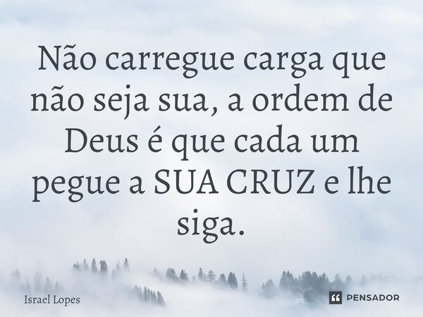 ⁠Não carregue carga que não seja sua, a ordem de Deus é que cada um pegue a SUA CRUZ e lhe siga.... Frase de Israel Lopes.
