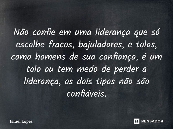 ⁠Não confie em uma liderança que só escolhe fracos, bajuladores, e tolos, como homens de sua confiança, é um tolo ou tem medo de perder a liderança, os dois tip... Frase de Israel Lopes.