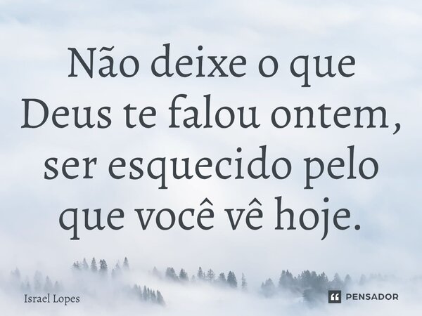 ⁠Não deixe o que Deus te falou ontem, ser esquecido pelo que você vê hoje.... Frase de Israel Lopes.