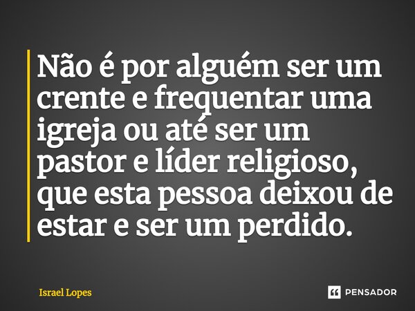 Não é por alguém ser um crente e frequentar uma igreja ou até ser um pastor e líder religioso, que esta pessoa deixou de estar e ser um perdido.... Frase de Israel Lopes.