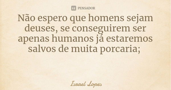 Não espero que homens sejam deuses, se conseguirem ser apenas humanos já estaremos salvos de muita porcaria;... Frase de Israel Lopes.