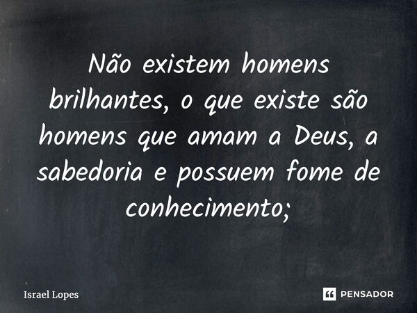 ⁠Não existem homens brilhantes, o que existe são homens que amam a Deus, a sabedoria e possuem fome de conhecimento;... Frase de Israel Lopes.