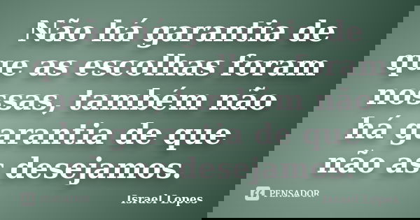 Não há garantia de que as escolhas foram nossas, também não há garantia de que não as desejamos.... Frase de Israel Lopes.