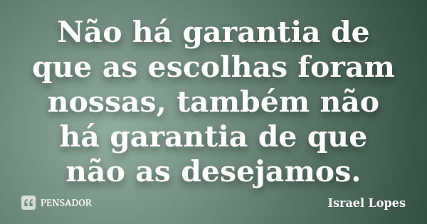 Não há garantia de que as escolhas foram nossas, também não há garantia de que não as desejamos.... Frase de Israel Lopes.