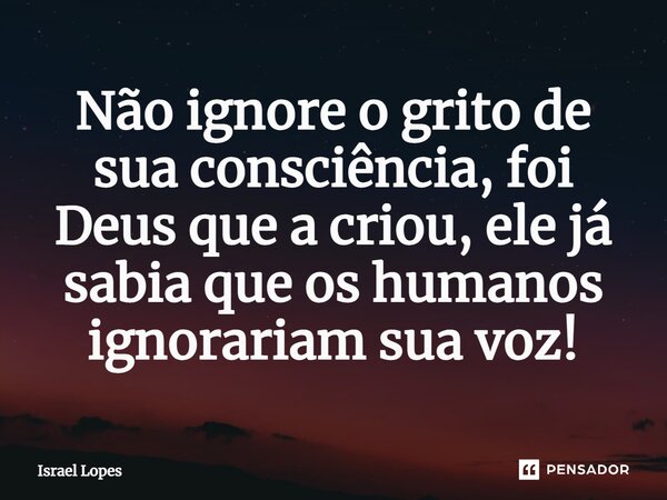 ⁠Não ignore o grito de sua consciência, foi Deus que a criou, ele já sabia que os humanos ignorariam sua voz!... Frase de Israel Lopes.