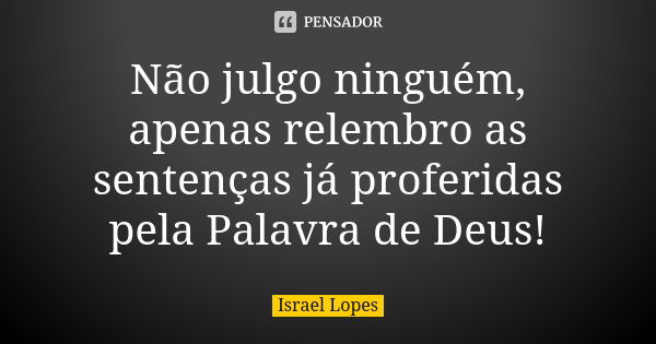 Não julgo ninguém, apenas relembro as sentenças já proferidas pela Palavra de Deus!... Frase de Israel Lopes.