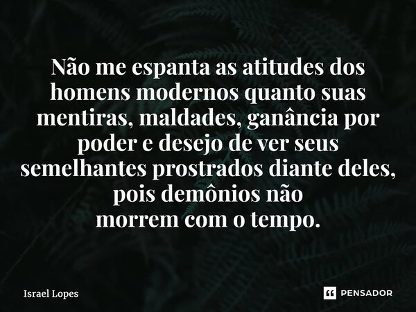 ⁠Não me espanta as atitudes dos homens modernos quanto suas mentiras, maldades, ganância por poder e desejo de ver seus semelhantes prostrados diante deles, poi... Frase de Israel Lopes.