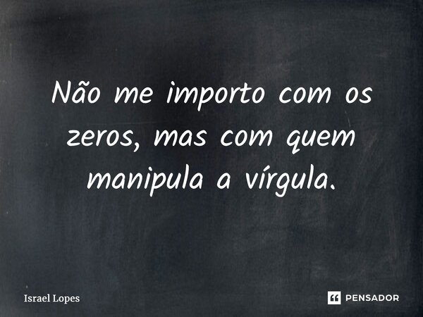 ⁠Não me importo com os zeros, mas com quem manipula a vírgula.... Frase de Israel Lopes.