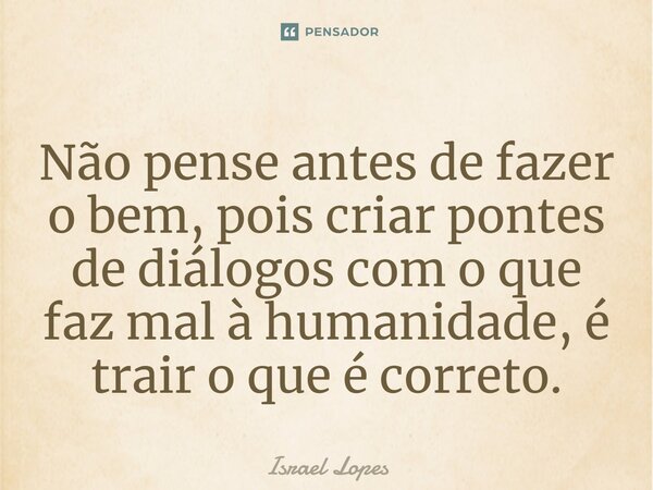 ⁠Não pense antes de fazer o bem, pois criar pontes de diálogos com o que faz mal à humanidade, é trair o que é correto.... Frase de Israel Lopes.
