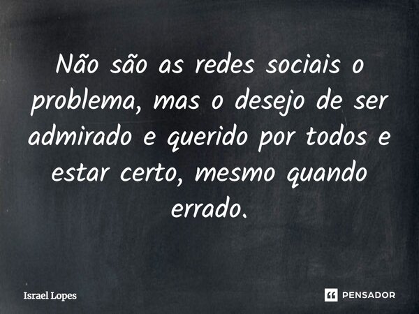⁠Não são as redes sociais o problema, mas o desejo de ser admirado e querido por todos e estar certo, mesmo quando errado.... Frase de Israel Lopes.
