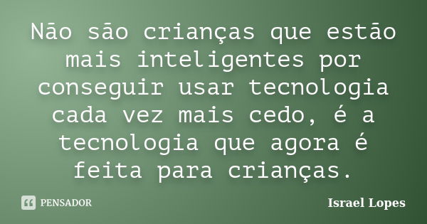 Não são crianças que estão mais inteligentes por conseguir usar tecnologia cada vez mais cedo, é a tecnologia que agora é feita para crianças.... Frase de Israel Lopes.