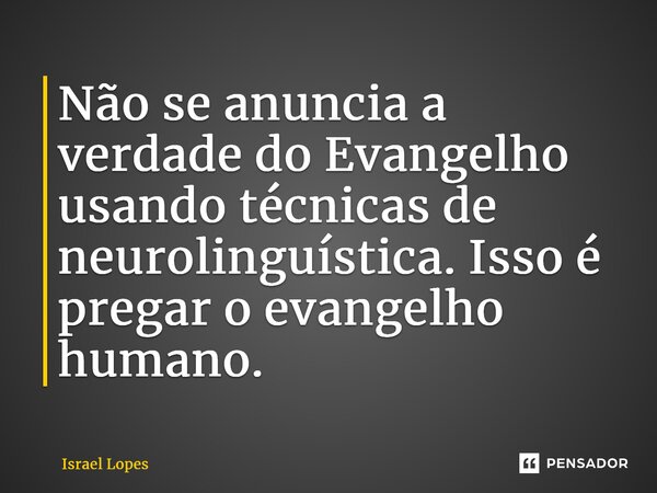 Não se anuncia a verdade do Evangelho usando técnicas de neurolinguística. Isso é pregar o evangelho humano.... Frase de Israel Lopes.
