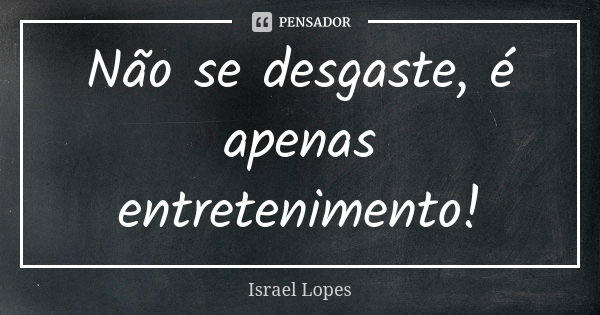 Não se desgaste, é apenas entretenimento!... Frase de Israel Lopes.