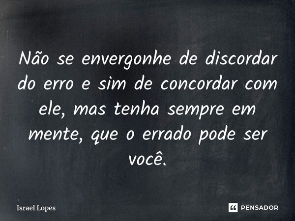 ⁠Não se envergonhe de discordar do erro e sim de concordar com ele, mas tenha sempre em mente, que o errado pode ser você.... Frase de Israel Lopes.