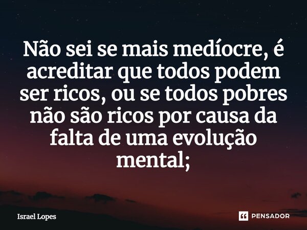 ⁠Não sei se mais medíocre, é acreditar que todos podem ser ricos, ou se todos pobres não são ricos por causa da falta de uma evolução mental;... Frase de Israel Lopes.