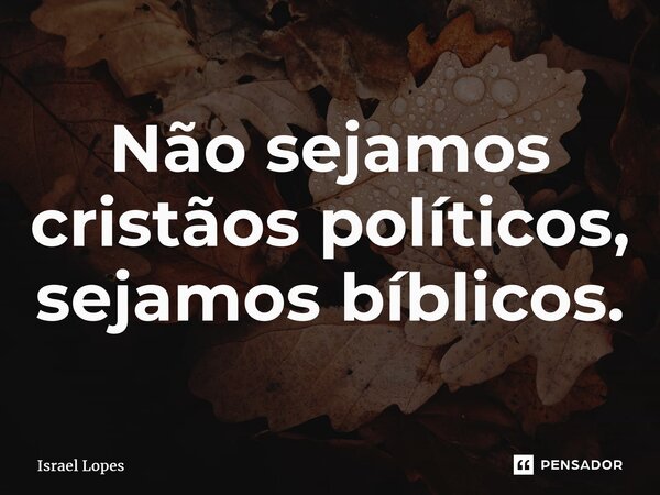 ⁠Não sejamos cristãos políticos, sejamos bíblicos.... Frase de Israel Lopes.