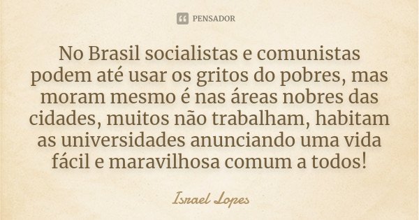 No Brasil socialistas e comunistas podem até usar os gritos do pobres, mas moram mesmo é nas áreas nobres das cidades, muitos não trabalham, habitam as universi... Frase de Israel Lopes.