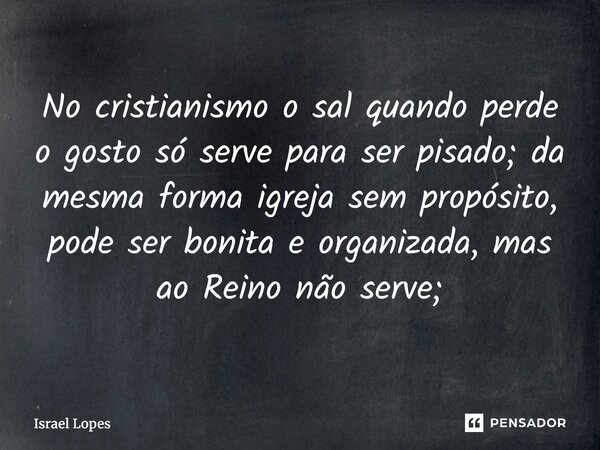 ⁠No cristianismo o sal quando perde o gosto só serve para ser pisado; da mesma forma igreja sem propósito, pode ser bonita e organizada, mas ao Reino não serve;... Frase de Israel Lopes.