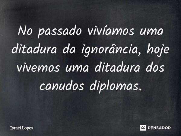 ⁠No passado vivíamos uma ditadura da ignorância, hoje vivemos uma ditadura dos canudos diplomas.... Frase de Israel Lopes.