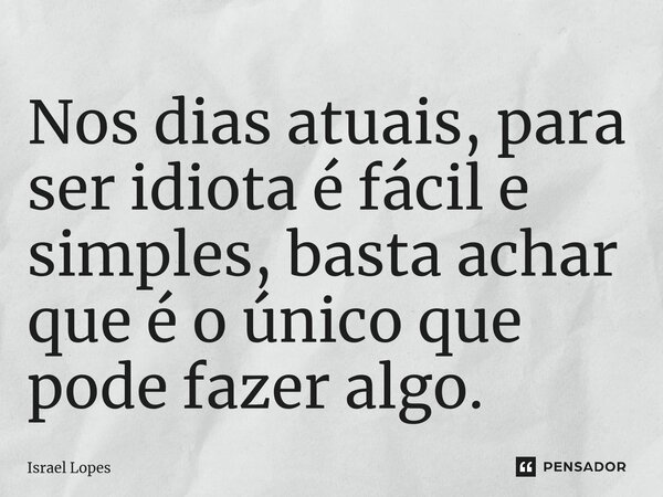 ⁠Nos dias atuais, para ser idiota é fácil e simples, basta achar que é o único que pode fazer algo.... Frase de Israel Lopes.