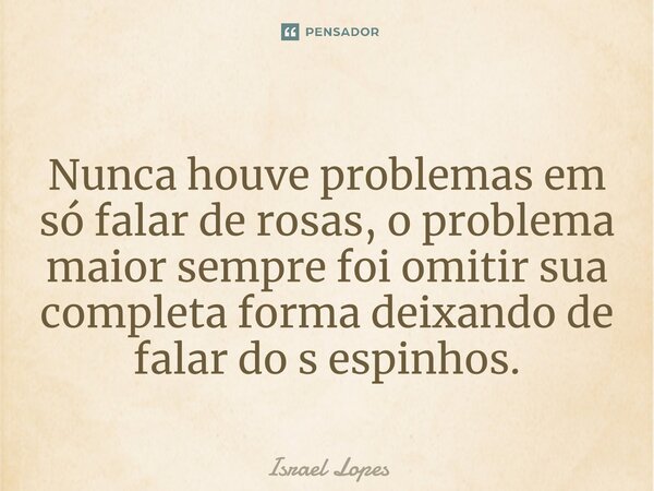 Nunca houve problemas em só falar de rosas, o problema maior sempre foi omitir sua completa forma deixando de falar do s espinhos.... Frase de Israel Lopes.