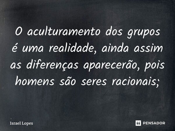⁠O aculturamento dos grupos é uma realidade, ainda assim as diferenças aparecerão, pois homens são seres racionais;... Frase de Israel Lopes.