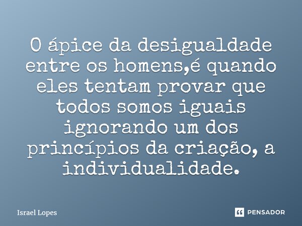 ⁠O ápice da desigualdade entre os homens,é quando eles tentam provar que todos somos iguais ignorando um dos princípios da criação, a individualidade.... Frase de Israel Lopes.