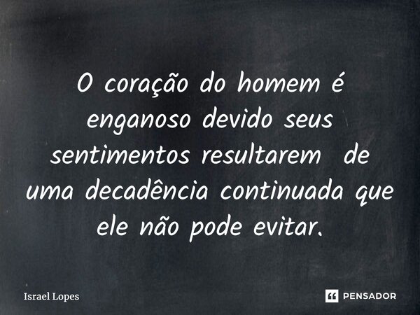 ⁠O coração do homem é enganoso devido seus sentimentos resultarem de uma decadência continuada que ele não pode evitar.... Frase de Israel Lopes.