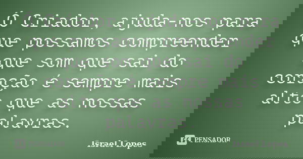 Ó Criador, ajuda-nos para que possamos compreender que som que sai do coração é sempre mais alto que as nossas palavras.... Frase de Israel Lopes.