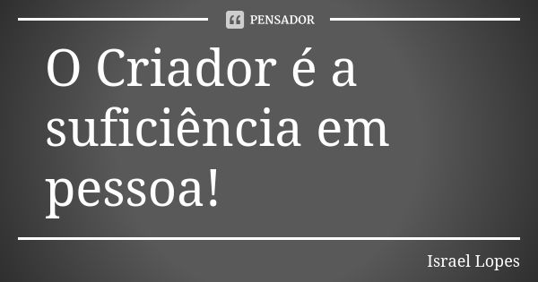 O Criador é a suficiência em pessoa!... Frase de Israel Lopes.