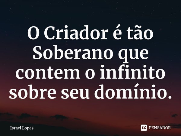 ⁠O Criador é tão Soberano que contem o infinito sobre seu domínio.... Frase de Israel Lopes.