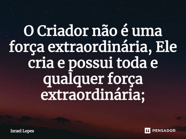 ⁠O Criador não é uma força extraordinária, Ele cria e possui toda e qualquer força extraordinária;... Frase de Israel Lopes.