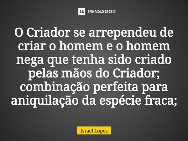 O Criador se arrependeu de criar o homem e o homem nega que tenha sido criado pelas mãos do Criador; combinação perfeita para aniquilação da espécie fraca;... Frase de Israel Lopes.