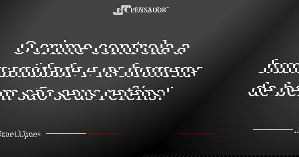 O crime controla a humanidade e os homens de bem são seus reféns!... Frase de Israel Lopes.