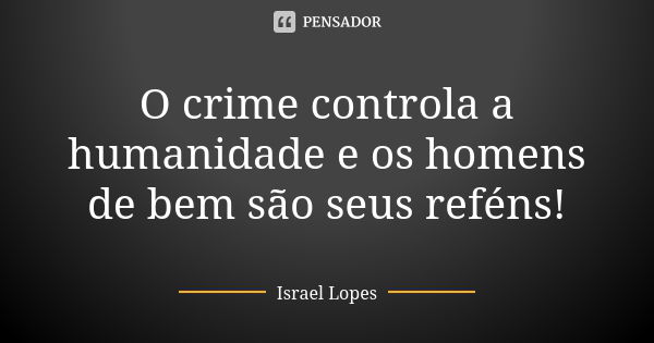 O crime controla a humanidade e os homens de bem são seus reféns!... Frase de Israel Lopes.