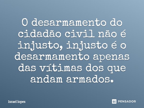 ⁠O desarmamento do cidadão civil não é injusto, injusto é o desarmamento apenas das vítimas dos que andam armados.... Frase de Israel Lopes.