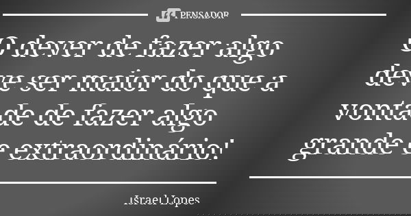 O dever de fazer algo deve ser maior do que a vontade de fazer algo grande e extraordinário!... Frase de Israel Lopes.