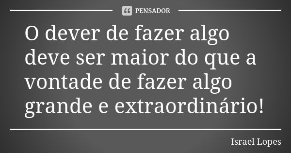 O dever de fazer algo deve ser maior do que a vontade de fazer algo grande e extraordinário!... Frase de Israel Lopes.