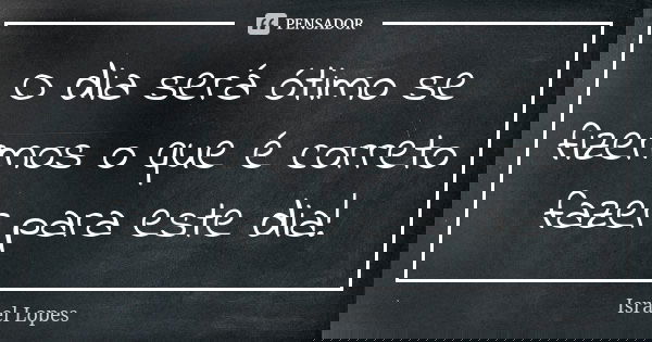 O dia será ótimo se fizermos o que é correto fazer para este dia!... Frase de Israel Lopes.
