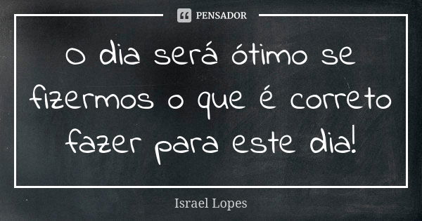 O dia será ótimo se fizermos o que é correto fazer para este dia!... Frase de Israel Lopes.