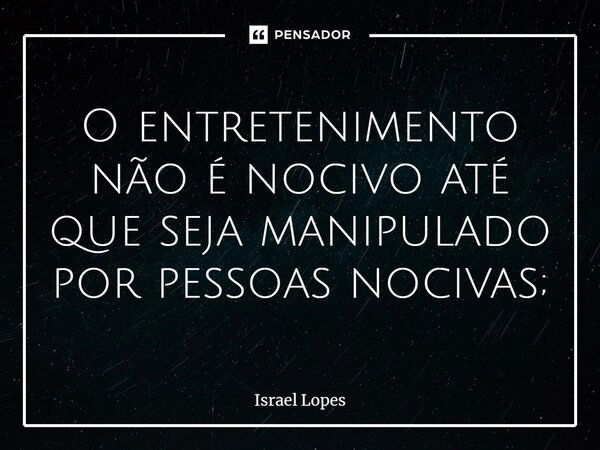 ⁠O entretenimento não é nocivo até que seja manipulado por pessoas nocivas;... Frase de Israel Lopes.