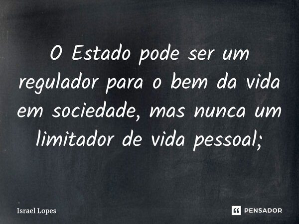 ⁠O Estado pode ser um regulador para o bem da vida em sociedade, mas nunca um limitador de vida pessoal;... Frase de Israel Lopes.