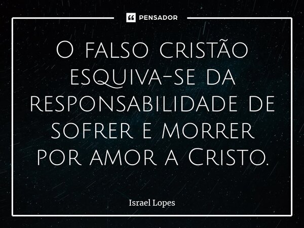 O falso cristão esquiva-se da responsabilidade de sofrer e morrer por amor a Cristo.... Frase de Israel Lopes.