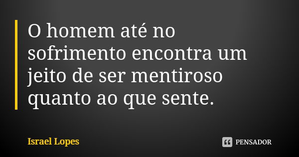 O homem até no sofrimento encontra um jeito de ser mentiroso quanto ao que sente.... Frase de Israel Lopes.