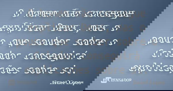 O homem não consegue explicar Deus, mas o pouco que souber sobre o Criador conseguirá explicações sobre si.... Frase de Israel Lopes.